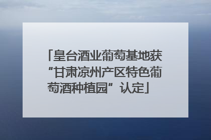 皇台酒业葡萄基地获“甘肃凉州产区特色葡萄酒种植园”认定