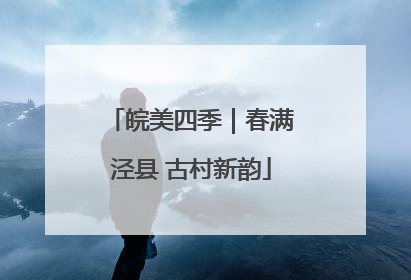 皖美四季｜春满泾县 古村新韵