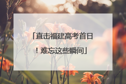 直击福建高考首日！难忘这些瞬间