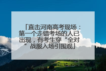 直击河南高考现场：第一个走错考场的人已出现，有考生穿“全对”战服入场引围观
