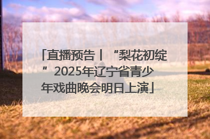 直播预告丨“梨花初绽”2025年辽宁省青少年戏曲晚会明日上演