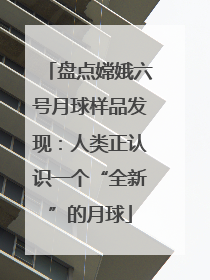 盘点嫦娥六号月球样品发现：人类正认识一个“全新”的月球