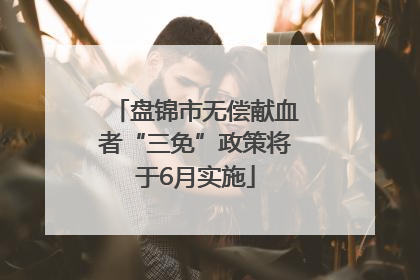 盘锦市无偿献血者“三免”政策将于6月实施