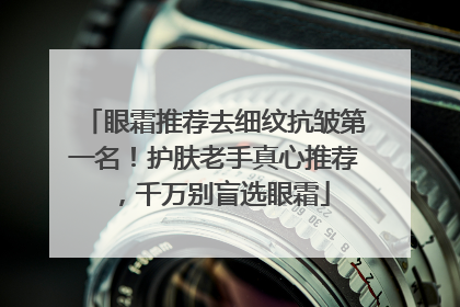 眼霜推荐去细纹抗皱第一名！护肤老手真心推荐，千万别盲选眼霜