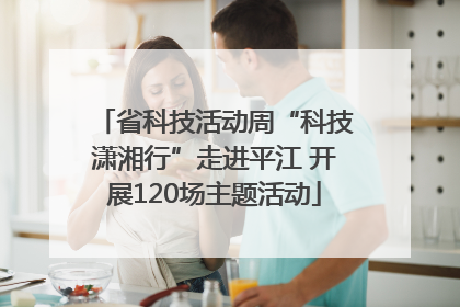 省科技活动周“科技潇湘行”走进平江 开展120场主题活动