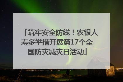 筑牢安全防线！农银人寿多举措开展第17个全国防灾减灾日活动