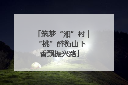 筑梦“湘”村｜“桃”醉衡山下 香飘振兴路