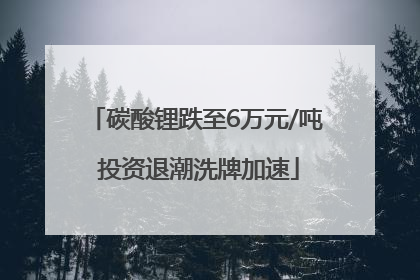 碳酸锂跌至6万元/吨 投资退潮洗牌加速