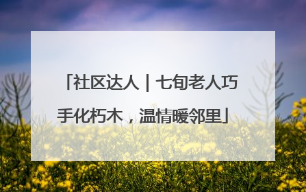 社区达人｜七旬老人巧手化朽木，温情暖邻里