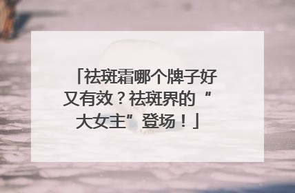 祛斑霜哪个牌子好又有效？祛斑界的“大女主”登场！
