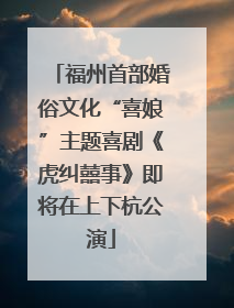 福州首部婚俗文化“喜娘”主题喜剧《虎纠囍事》即将在上下杭公演