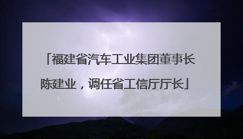 福建省汽车工业集团董事长陈建业，调任省工信厅厅长