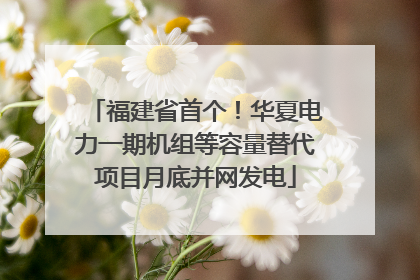 福建省首个！华夏电力一期机组等容量替代项目月底并网发电