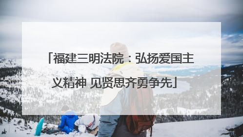 福建三明法院：弘扬爱国主义精神 见贤思齐勇争先