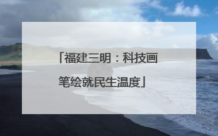 福建三明：科技画笔绘就民生温度