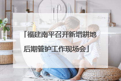 福建南平召开新增耕地后期管护工作现场会
