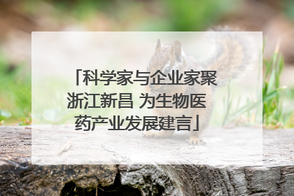 科学家与企业家聚浙江新昌 为生物医药产业发展建言