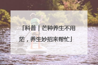 科普｜芒种养生不用茫，养生妙招来帮忙