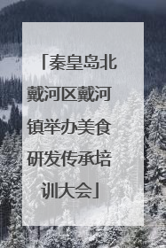 秦皇岛北戴河区戴河镇举办美食研发传承培训大会