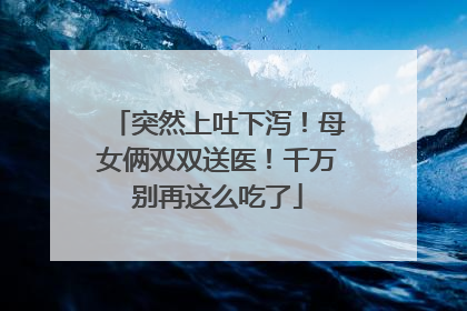 突然上吐下泻！母女俩双双送医！千万别再这么吃了