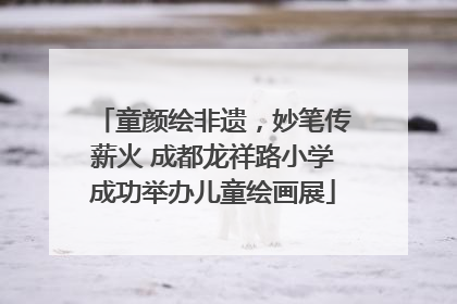 童颜绘非遗，妙笔传薪火 成都龙祥路小学成功举办儿童绘画展