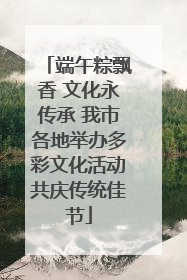 端午粽飘香 文化永传承 我市各地举办多彩文化活动共庆传统佳节