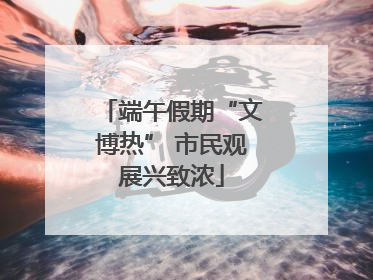 端午假期“文博热” 市民观展兴致浓