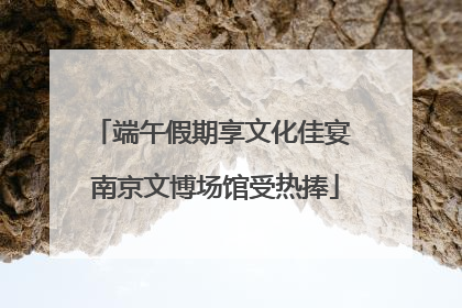端午假期享文化佳宴 南京文博场馆受热捧