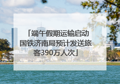 端午假期运输启动 国铁济南局预计发送旅客390万人次