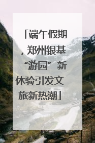 端午假期，郑州银基“游园”新体验引发文旅新热潮