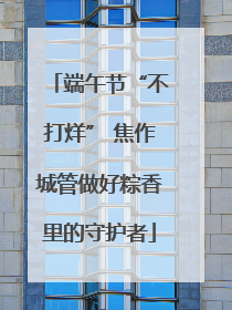 端午节“不打烊” 焦作城管做好粽香里的守护者