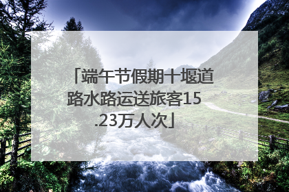 端午节假期十堰道路水路运送旅客15.23万人次