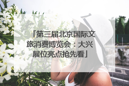第三届北京国际文旅消费博览会：大兴展位亮点抢先看