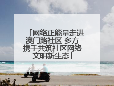 网络正能量走进澳门路社区 多方携手共筑社区网络文明新生态