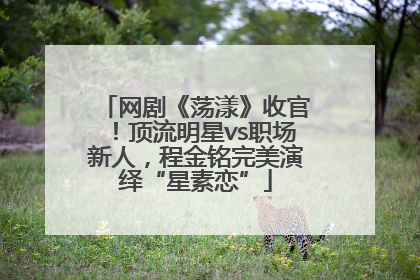 网剧《荡漾》收官！顶流明星vs职场新人，程金铭完美演绎“星素恋”