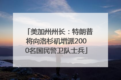 美加州州长：特朗普将向洛杉矶增派2000名国民警卫队士兵