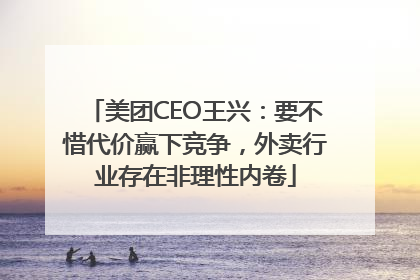 美团CEO王兴：要不惜代价赢下竞争，外卖行业存在非理性内卷