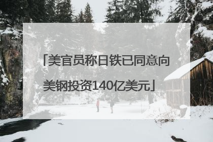 美官员称日铁已同意向美钢投资140亿美元
