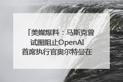 美媒爆料：马斯克曾试图阻止OpenAI首席执行官奥尔特曼在中东的AI交易