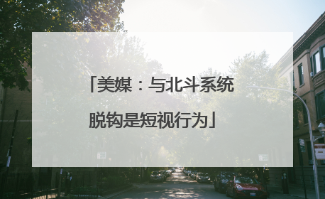 美媒：与北斗系统脱钩是短视行为