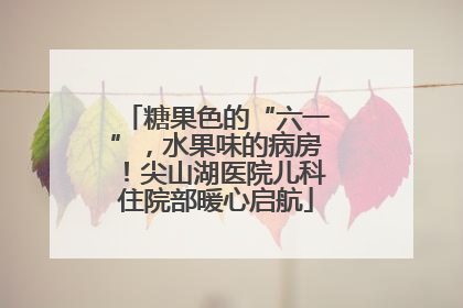 糖果色的“六一”，水果味的病房！尖山湖医院儿科住院部暖心启航