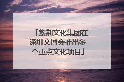 紫荆文化集团在深圳文博会推出多个重点文化项目
