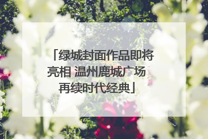 绿城封面作品即将亮相 温州鹿城广场再续时代经典