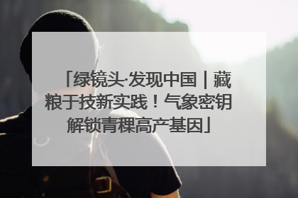 绿镜头·发现中国｜藏粮于技新实践！气象密钥解锁青稞高产基因