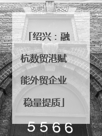 绍兴：融杭数贸港赋能外贸企业稳量提质