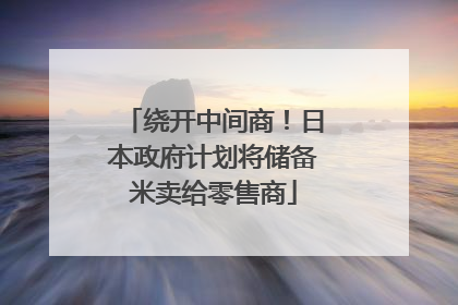 绕开中间商！日本政府计划将储备米卖给零售商