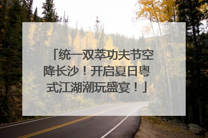 统一双萃功夫节空降长沙！开启夏日粤式江湖潮玩盛宴！