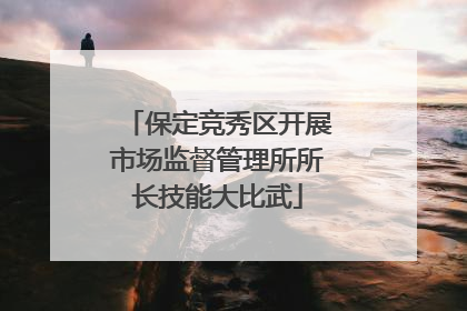 保定竞秀区开展市场监督管理所所长技能大比武