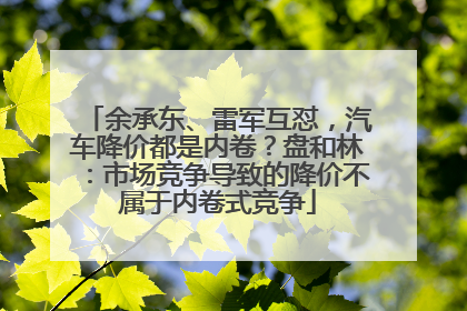 余承东、雷军互怼，汽车降价都是内卷？盘和林：市场竞争导致的降价不属于内卷式竞争