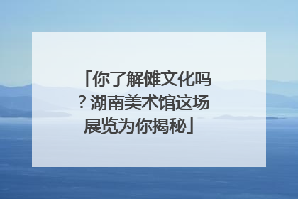 你了解傩文化吗？湖南美术馆这场展览为你揭秘